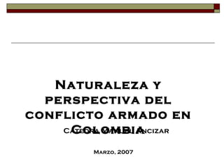 Naturaleza y
perspectiva del
conflicto armado en
ColombiaCátedra Manuel Ancizar
Marzo, 2007
 