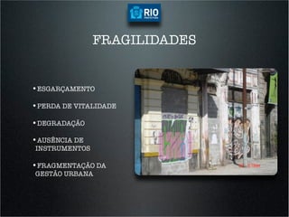 FRAGILIDADES


•  SGARÇAMENTO
 E

•  ERDA DE VITALIDADE
 P

•  EGRADAÇÃO
 D

•  USÊNCIA DE
 A
INSTRUMENTOS

•  RAGMENTAÇÃO DA
 F
GESTÃO URBANA
 