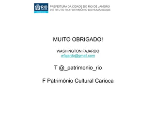 PREFEITURA DA CIDADE DO RIO DE JANEIRO
   INSTITUTO RIO PATRIMÔNIO DA HUMANIDADE




     MUITO OBRIGADO!

       WASHINGTON FAJARDO
        wfajardo@gmail.com


     T @_patrimonio_rio

F Patrimônio Cultural Carioca
 