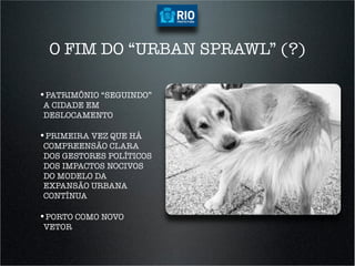 O FIM DO “URBAN SPRAWL” (?)

•  ATRIMÔNIO “SEGUINDO”
 P
A CIDADE EM
DESLOCAMENTO

•  RIMEIRA VEZ QUE HÁ
 P
COMPREENSÃO CLARA
DOS GESTORES POLÍTICOS
DOS IMPACTOS NOCIVOS
DO MODELO DA
EXPANSÃO URBANA
CONTÍNUA

•  ORTO COMO NOVO
 P
VETOR
 