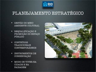 PLANEJAMENTO ESTRATÉGICO

•  GESTÃO DO MEIO
  AMBIENTE CULTURAL

•  REQUALIFICAÇÃO E
  PROMOÇÃO DO ESPAÇO
  PÚBLICO

•  CONTEÚDOS
  TRADICIONAIS
  CONTEMPORÂNEOS

•  INSTRUMENTOS DE
  CONSERVAÇÃO

•  MODO DE VIVER NA
  CIDADE E NA
  PAISAGEM
 