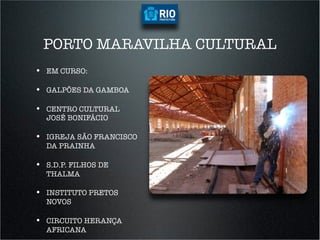 PORTO MARAVILHA CULTURAL
•  EM CURSO:

•  GALPÕES DA GAMBOA

•  CENTRO CULTURAL
  JOSÉ BONIFÁCIO

•  IGREJA SÃO FRANCISCO
  DA PRAINHA

•  S.D.P. FILHOS DE
  THALMA

•  INSTITUTO PRETOS
  NOVOS

•  CIRCUITO HERANÇA
  AFRICANA
 