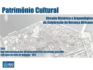 Patrimônio Cultural
                                        Circuito Histórico e Arqueológico
                                      de Celebração da Herança Africana




2011
Ano Internacional dos Afrodescendentes decretado pela ONU
200 anos do Cais do Valongo - 1811
 