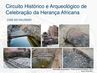 Circuito Histórico e Arqueológico de
Celebração da Herança Africana"
CAIS DO VALONGO




                     Escavação arqueológica – Praça Jornal do Comércio, 2011.
                                                            Acervo GP/SUBPC
 