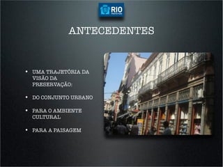 ANTECEDENTES


•  UMA TRAJETÓRIA DA
  VISÃO DA
  PRESERVAÇÃO:

•  DO CONJUNTO URBANO

•  PARA O AMBIENTE
  CULTURAL

•  PARA A PAISAGEM
 