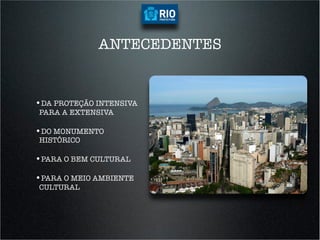 ANTECEDENTES


•  A PROTEÇÃO INTENSIVA
 D
PARA A EXTENSIVA

•  O MONUMENTO
 D
HISTÓRICO

•  ARA O BEM CULTURAL
 P

•  ARA O MEIO AMBIENTE
 P
CULTURAL
 