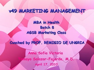v49 MARKETING MANAGEMENT   MBA in Health  Batch 8 AGSB Marketing Class  Coached by PROF. REMIGIO DE UNGRIA Anna Sofia Victoria  Tamayo Salazar-Fajardo, M.D. April 17, 2010 