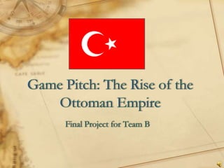 Game Pitch: The Rise of the Ottoman Empire Final Project for Team B 