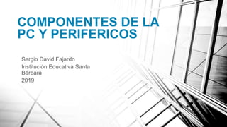 COMPONENTES DE LA
PC Y PERIFERICOS
Sergio David Fajardo
Institución Educativa Santa
Bárbara
2019
 