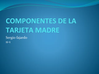 COMPONENTES DE LA
TARJETA MADRE
Sergio fajardo
11-1
 
