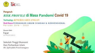 Pengaruh
RISK PROFILE di Masa Pandemi Covid 19
Terhadap KINERJA KEUANGAN
Studi Kasus PERBANKAN UMUM SYARI AH & KONVENSI ONAL
P e r i o d e 2 0 1 6 - 2 0 2 0
Sekolah Tinggi Ekonomi
Dan Perbankan Islam
Mr. Sjafruddin Prawiranegara
Disusun Oleh:
Fa jar
6974020518023
 