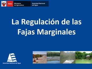 La Regulación de las
Fajas Marginales
PERÚ Ministerio
de Agricultura
Autoridad Nacional
del Agua
 