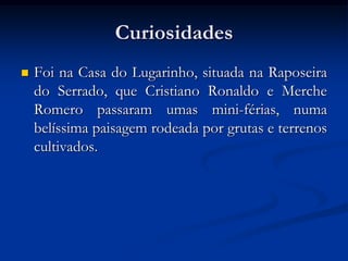 Curiosidades
   Foi na Casa do Lugarinho, situada na Raposeira
    do Serrado, que Cristiano Ronaldo e Merche
    Romero passaram umas mini-férias, numa
    belíssima paisagem rodeada por grutas e terrenos
    cultivados.
 