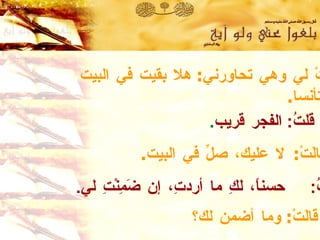 قالَتْ لي وهي تحاورني :  هلا بقيت في البيت  مستأنسا . قلتُ :  الفجر قريب . قالَتْ :  لا عليك، صلِّ في البيت . قلتُ :  حسناً، لكِ ما أردتِ، إن ضَمِنْتِ لي . قالَتْ :  وما أضمن لك؟ 