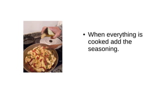 ● When everything is
cooked add the
seasoning.