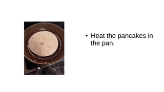 ● Heat the pancakes in
the pan.