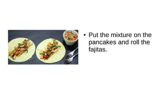 ● Put the mixture on the
pancakes and roll the
fajitas.