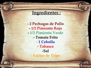 Ingredientes : -  2 Pechugas de Pollo -  1/2 Pimiento Rojo -  1/2 Pimiento Verde - Tomate Frito -  1 Cebolla - Tabasco -Sal -  Fajitas de Trigo 