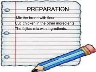 PREPARATION
Mix the bread with flour.
Cut chicken in the other ingredients.
The fajitas mix with ingredients.
 
