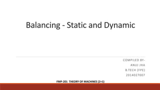 Balancing - Static and Dynamic
COMPILED BY-
ANUJ JHA
B.TECH (FPE)
2014027007
FMP-201 THEORY OF MACHINES (2+1)
 