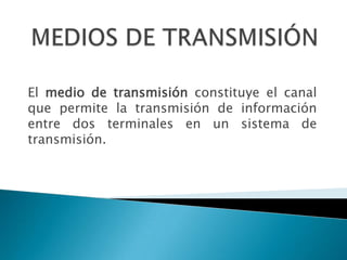 MEDIOS DE TRANSMISIÓN El medio de transmisión constituye el canal que permite la transmisión de información entre dos terminales en un sistema de transmisión. 