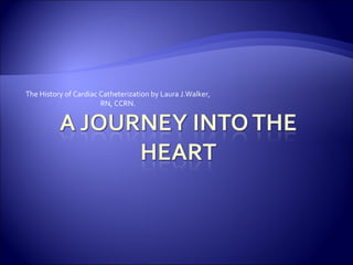The History of Cardiac Catheterization by Laura J.Walker, RN, CCRN. 