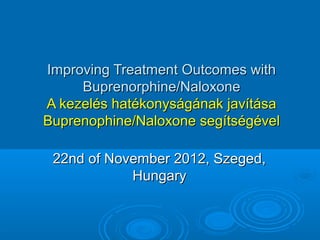Improving Treatment Outcomes with
     Buprenorphine/Naloxone
A kezelés hatékonyságának javítása
Buprenophine/Naloxone segítségével

 22nd of November 2012, Szeged,
            Hungary
 