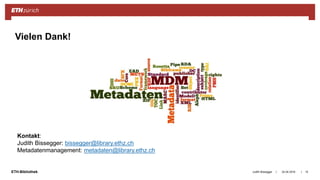 ||ETH-Bibliothek 24.04.2018Judith Bissegger 15
Vielen Dank!
Kontakt:
Judith Bissegger: bissegger@library.ethz.ch
Metadatenmanagement: metadaten@library.ethz.ch
 