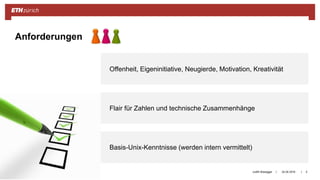 ||ETH-Bibliothek 24.04.2018Judith Bissegger 5
Anforderungen
Offenheit, Eigeninitiative, Neugierde, Motivation, Kreativität
Flair für Zahlen und technische Zusammenhänge
Basis-Unix-Kenntnisse (werden intern vermittelt)
 