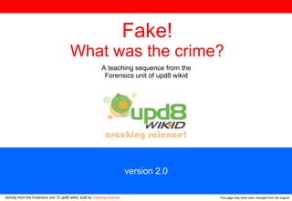 This page may have been changed from the original version 2.0 Fake! What was the crime? A teaching sequence from the  Forensics unit of upd8 wikid  Activity from the Forensics unit  © upd8 wikid, built by  cracking science 