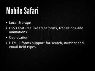 Mobile Safari
 Local Storage
 CSS3 features like transforms, transitions and
 animations
 Geolocation
 HTML5 forms support for search, number and
 email ﬁeld types.
 