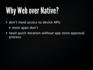 Why Web over Native?
 don’t need access to device APIs
  most apps don’t
 need quick iteration without app store approval
 process
 