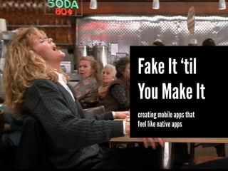 Fake It ‘til
You Make It
creating mobile apps that
feel like native apps
 