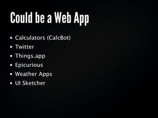 Could be a Web App
 Calculators (CalcBot)
 Twitter
 Things.app
 Epicurious
 Weather Apps
 UI Sketcher
 