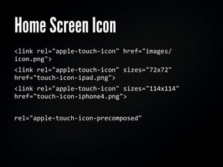 Home Screen Icon
<link rel="apple‐touch‐icon" href="images/
icon.png">
<link rel="apple‐touch‐icon" sizes="72x72" 
href="touch‐icon‐ipad.png">
<link rel="apple‐touch‐icon" sizes="114x114" 
href="touch‐icon‐iphone4.png">


rel="apple‐touch‐icon‐precomposed"
 