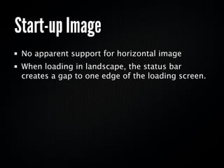 Start-up Image
 No apparent support for horizontal image
 When loading in landscape, the status bar
 creates a gap to one edge of the loading screen.
 