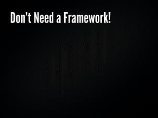 Don’t Need a Framework!
 