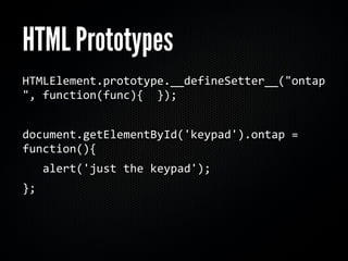 HTML Prototypes
HTMLElement.prototype.__defineSetter__("ontap
", function(func){  });


document.getElementById('keypad').ontap = 
function(){
   alert('just the keypad');
};
 