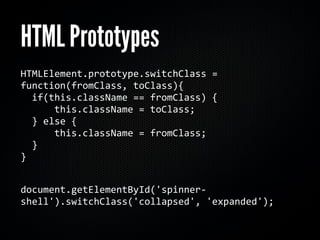 HTML Prototypes
HTMLElement.prototype.switchClass = 
function(fromClass, toClass){
  if(this.className == fromClass) {
      this.className = toClass;
  } else {
      this.className = fromClass;
  }   
}


document.getElementById('spinner‐
shell').switchClass('collapsed', 'expanded');
 