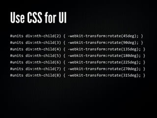 Use CSS for UI
#units div:nth‐child(2) { ‐webkit‐transform:rotate(45deg); }
#units div:nth‐child(3) { ‐webkit‐transform:rotate(90deg); }
#units div:nth‐child(4) { ‐webkit‐transform:rotate(135deg); }
#units div:nth‐child(5) { ‐webkit‐transform:rotate(180deg); }
#units div:nth‐child(6) { ‐webkit‐transform:rotate(225deg); }
#units div:nth‐child(7) { ‐webkit‐transform:rotate(270deg); }
#units div:nth‐child(8) { ‐webkit‐transform:rotate(315deg); }
 
