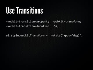 Use Transitions
‐webkit‐transition‐property: ‐webkit‐transform; 
‐webkit‐transition‐duration: .5s;


el.style.webkitTransform = 'rotate('+pos+'deg)';
 