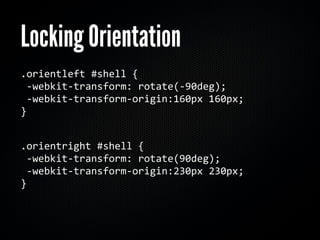 Locking Orientation
.orientleft #shell {
 ‐webkit‐transform: rotate(‐90deg); 
 ‐webkit‐transform‐origin:160px 160px; 
}


.orientright #shell { 
 ‐webkit‐transform: rotate(90deg); 
 ‐webkit‐transform‐origin:230px 230px; 
} 
 
 