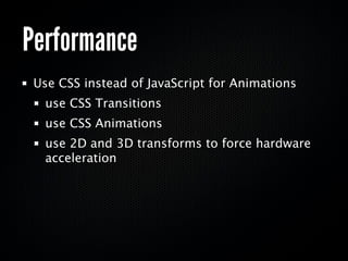 Performance
 Use CSS instead of JavaScript for Animations
  use CSS Transitions
  use CSS Animations
  use 2D and 3D transforms to force hardware
  acceleration
 