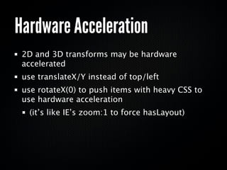 Hardware Acceleration
 2D and 3D transforms may be hardware
 accelerated
 use translateX/Y instead of top/left
 use rotateX(0) to push items with heavy CSS to
 use hardware acceleration
   (it’s like IE’s zoom:1 to force hasLayout)
 