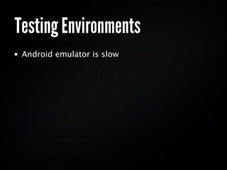 Testing Environments
 Android emulator is slow
 