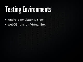 Testing Environments
 Android emulator is slow
 webOS runs on Virtual Box
 