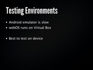 Testing Environments
 Android emulator is slow
 webOS runs on Virtual Box


 Best to test on device
 