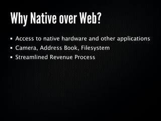 Why Native over Web?
 Access to native hardware and other applications
 Camera, Address Book, Filesystem
 Streamlined Revenue Process
 