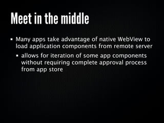 Meet in the middle
 Many apps take advantage of native WebView to
 load application components from remote server
  allows for iteration of some app components
  without requiring complete approval process
  from app store
 