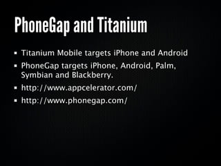 PhoneGap and Titanium
 Titanium Mobile targets iPhone and Android
 PhoneGap targets iPhone, Android, Palm,
 Symbian and Blackberry.
 http://www.appcelerator.com/
 http://www.phonegap.com/
 